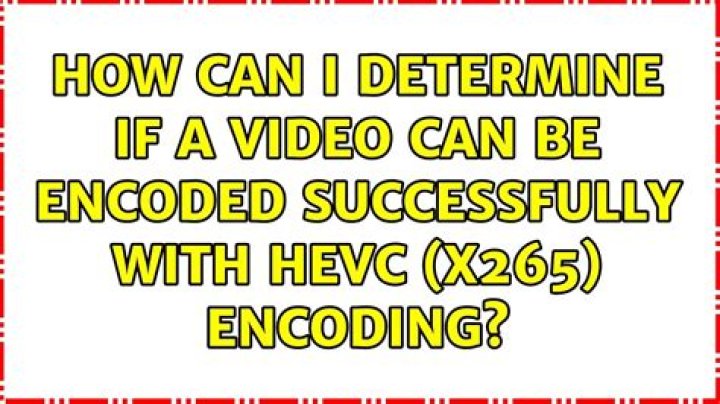 How can I determine if a video can be encoded successfully with HEVC (x265) encoding
