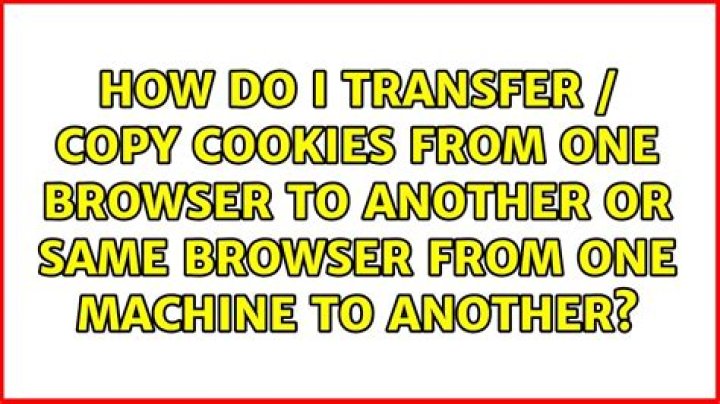 How do I transfer / copy cookies from one browser to another or same browser from one machine to another?