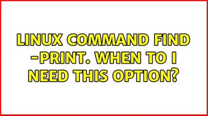 Linux command find -print. When to I need this option?